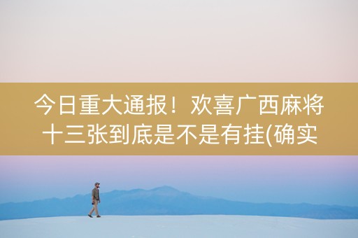 今日重大通报！欢喜广西麻将十三张到底是不是有挂(确实是有挂)