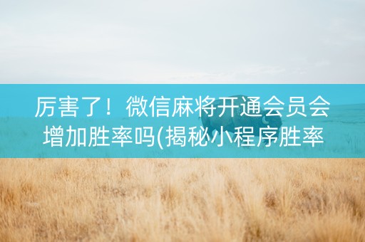 厉害了！微信麻将开通会员会增加胜率吗(揭秘小程序胜率到哪调)