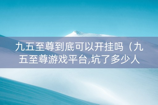 九五至尊到底可以开挂吗（九五至尊游戏平台,坑了多少人的钱）