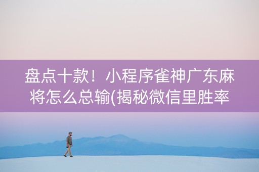 盘点十款！小程序雀神广东麻将怎么总输(揭秘微信里胜率到哪调)