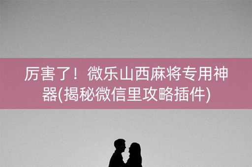 厉害了！微乐山西麻将专用神器(揭秘微信里攻略插件)