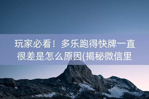 玩家必看！多乐跑得快牌一直很差是怎么原因(揭秘微信里助攻神器)
