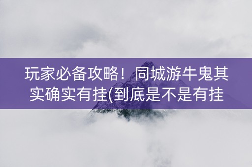 玩家必备攻略！同城游牛鬼其实确实有挂(到底是不是有挂)