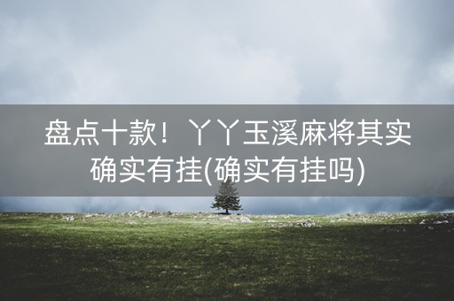 盘点十款！丫丫玉溪麻将其实确实有挂(确实有挂吗)