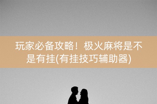 玩家必备攻略！极火麻将是不是有挂(有挂技巧辅助器)