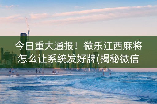 今日重大通报！微乐江西麻将怎么让系统发好牌(揭秘微信里自建房怎么赢)