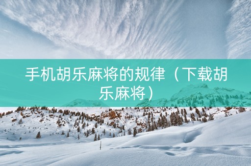 手机胡乐麻将的规律（下载胡乐麻将）