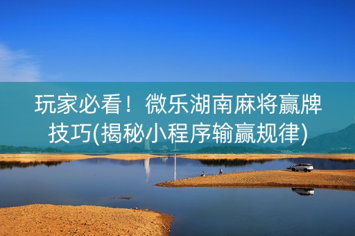 玩家必看！微乐湖南麻将赢牌技巧(揭秘小程序输赢规律)
