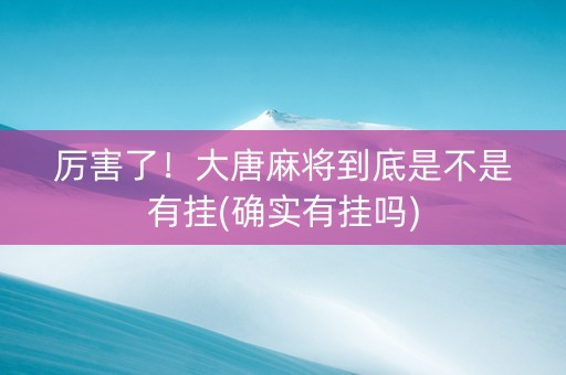 厉害了！大唐麻将到底是不是有挂(确实有挂吗)