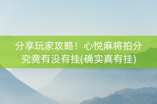 分享玩家攻略！心悦麻将拍分究竟有没有挂(确实真有挂)