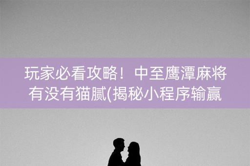 玩家必看攻略！中至鹰潭麻将有没有猫腻(揭秘小程序输赢规律)