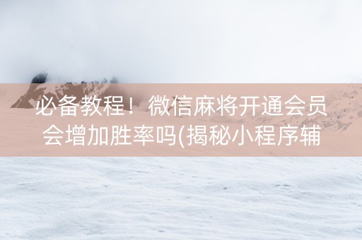 必备教程！微信麻将开通会员会增加胜率吗(揭秘小程序辅牌器)