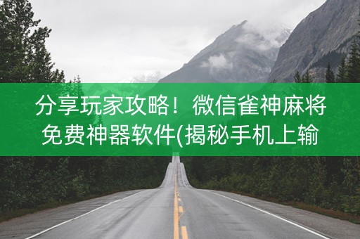 分享玩家攻略！微信雀神麻将免费神器软件(揭秘手机上输赢规律)