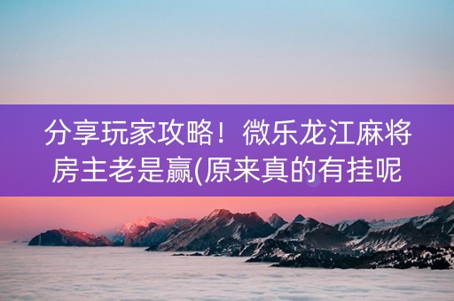 分享玩家攻略！微乐龙江麻将房主老是赢(原来真的有挂呢)