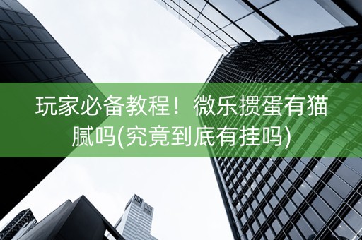 玩家必备教程！微乐掼蛋有猫腻吗(究竟到底有挂吗)