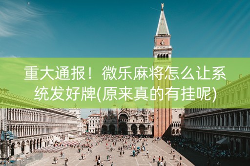 重大通报！微乐麻将怎么让系统发好牌(原来真的有挂呢)