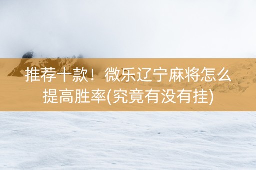 推荐十款！微乐辽宁麻将怎么提高胜率(究竟有没有挂)