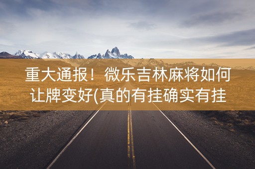重大通报！微乐吉林麻将如何让牌变好(真的有挂确实有挂)