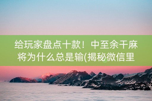 给玩家盘点十款！中至余干麻将为什么总是输(揭秘微信里插件免费)