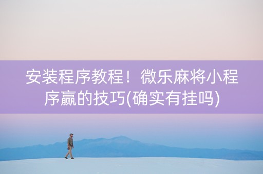 安装程序教程！微乐麻将小程序赢的技巧(确实有挂吗)