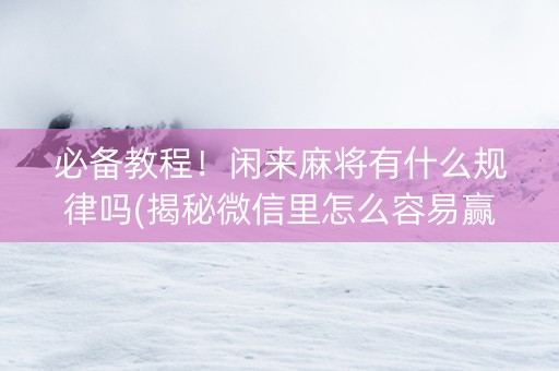 必备教程！闲来麻将有什么规律吗(揭秘微信里怎么容易赢)
