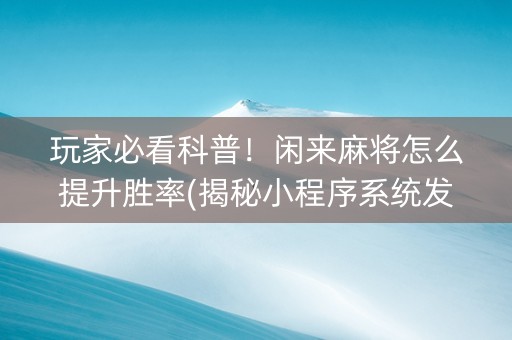玩家必看科普！闲来麻将怎么提升胜率(揭秘小程序系统发好牌)