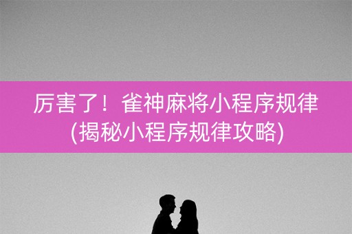 厉害了！雀神麻将小程序规律(揭秘小程序规律攻略)