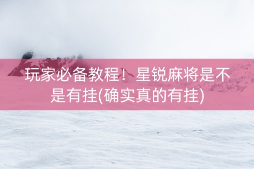 玩家必备教程！星锐麻将是不是有挂(确实真的有挂)
