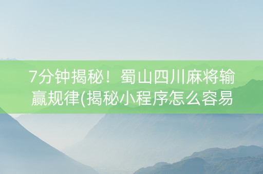 7分钟揭秘！蜀山四川麻将输赢规律(揭秘小程序怎么容易赢)