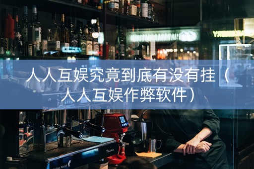 人人互娱究竟到底有没有挂（人人互娱作弊软件）