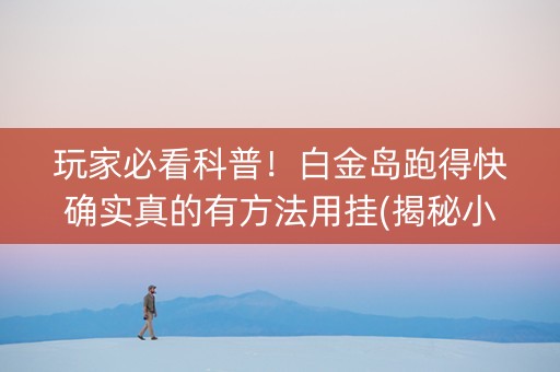 玩家必看科普！白金岛跑得快确实真的有方法用挂(揭秘小程序助赢神器购买)