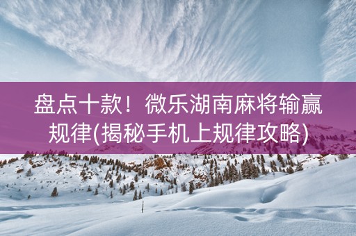 盘点十款！微乐湖南麻将输赢规律(揭秘手机上规律攻略)