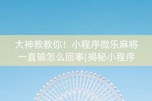 大神教教你！小程序微乐麻将一直输怎么回事(揭秘小程序助赢软件)