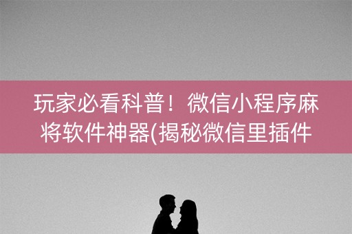 玩家必看科普！微信小程序麻将软件神器(揭秘微信里插件购买)