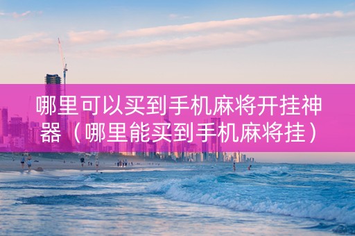 哪里可以买到手机麻将开挂神器（哪里能买到手机麻将挂）