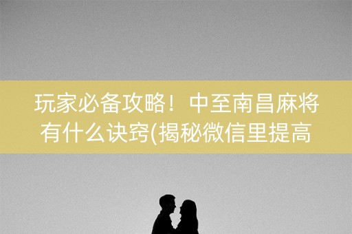 玩家必备攻略！中至南昌麻将有什么诀窍(揭秘微信里提高赢的概率)