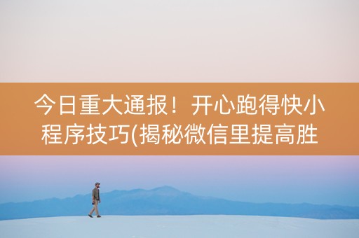 今日重大通报！开心跑得快小程序技巧(揭秘微信里提高胜率)