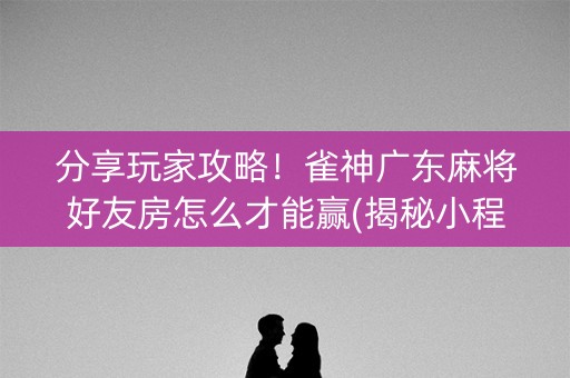 分享玩家攻略！雀神广东麻将好友房怎么才能赢(揭秘小程序助赢神器购买)