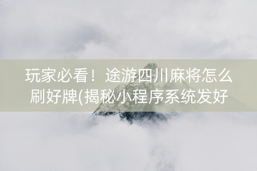 玩家必看！途游四川麻将怎么刷好牌(揭秘小程序系统发好牌)