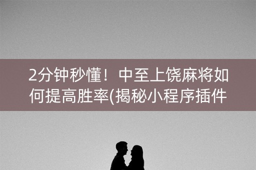 2分钟秒懂！中至上饶麻将如何提高胜率(揭秘小程序插件下载)