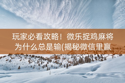 玩家必看攻略！微乐捉鸡麻将为什么总是输(揭秘微信里赢牌的技巧)