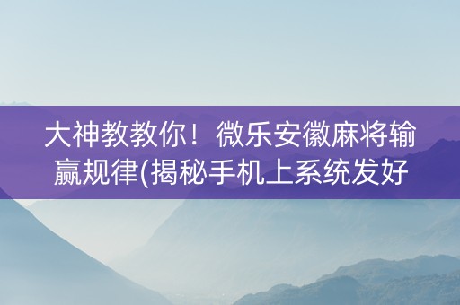 大神教教你！微乐安徽麻将输赢规律(揭秘手机上系统发好牌)
