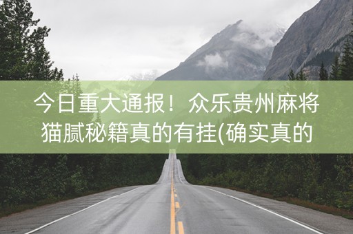 今日重大通报！众乐贵州麻将猫腻秘籍真的有挂(确实真的有挂)