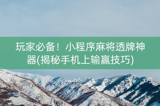 玩家必备！小程序麻将透牌神器(揭秘手机上输赢技巧)