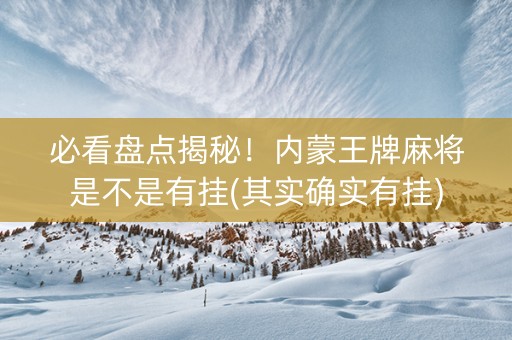 必看盘点揭秘！内蒙王牌麻将是不是有挂(其实确实有挂)