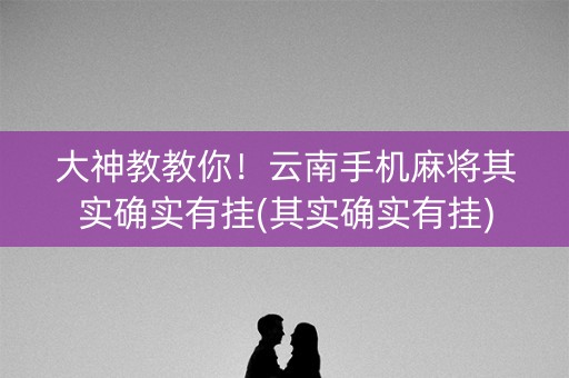 大神教教你！云南手机麻将其实确实有挂(其实确实有挂)
