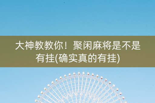 大神教教你！聚闲麻将是不是有挂(确实真的有挂)