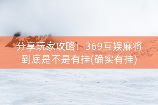 分享玩家攻略！369互娱麻将到底是不是有挂(确实有挂)