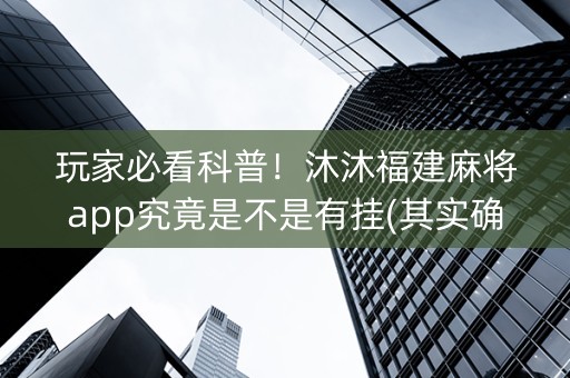 玩家必看科普！沐沐福建麻将app究竟是不是有挂(其实确实有挂)