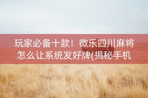 玩家必备十款！微乐四川麻将怎么让系统发好牌(揭秘手机上助攻神器)